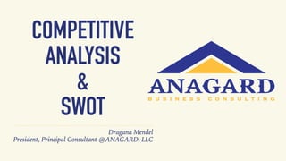 COMPETITIVE
ANALYSIS
&
SWOT
Dragana Mendel
President, Principal Consultant @ANAGARD, LLC
 