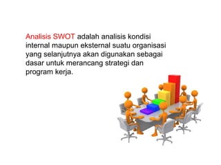 Analisis SWOT adalah analisis kondisi
internal maupun eksternal suatu organisasi
yang selanjutnya akan digunakan sebagai
dasar untuk merancang strategi dan
program kerja.
 