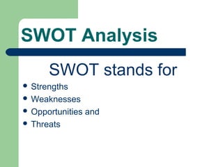 SWOT Analysis
SWOT stands for
 Strengths
 Weaknesses
 Opportunities and
 Threats
 