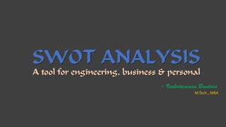 SWOT ANALYSIS
A tool for engineering, business & personal
- Venkataraman Bandaru
M.Tech., MBA
 
