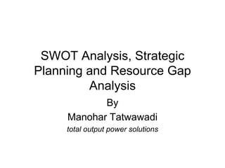 SWOT Analysis, Strategic
Planning and Resource Gap
Analysis
By
Manohar Tatwawadi
total output power solutions
 