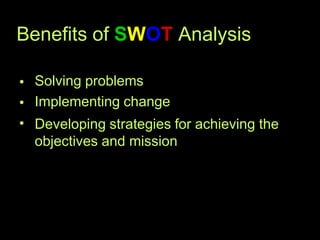 Benefits of SWOT Analysis
•
•
•
Solving problems
Implementing change
Developing strategies for achieving the
objectives and mission
 