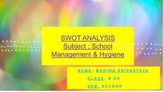SWOT ANALYSIS
Subject ; School
Management & Hygiene
N A M E : M A H I M A S R I V A S T A V A
C L A S S : B . E D
S E M . S E C O N D
 