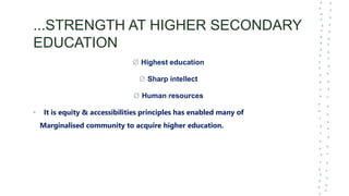 ...STRENGTH AT HIGHER SECONDARY
EDUCATION
Ø Highest education
Ø Sharp intellect
Ø Human resources
• It is equity & accessibilities principles has enabled many of
Marginalised community to acquire higher education.
 