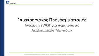 QMSCERT
Εκπαίδευση ομάδων ανθρώπινου δυναμικού του Παν. Μακεδονίας σε θέματα Διοίκησης και Στρατηγικής
Επιχειρησιακός Προγραμματισμός
Ανάλυση SWOT για περιπτώσεις
Ακαδημαϊκών Μονάδων
 
