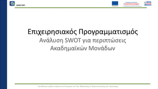 QMSCERT
Εκπαίδευση ομάδων ανθρώπινου δυναμικού του Παν. Μακεδονίας σε θέματα Διοίκησης και Στρατηγικής
Επιχειρησιακός Προγραμματισμός
Ανάλυση SWOT για περιπτώσεις
Ακαδημαϊκών Μονάδων
 