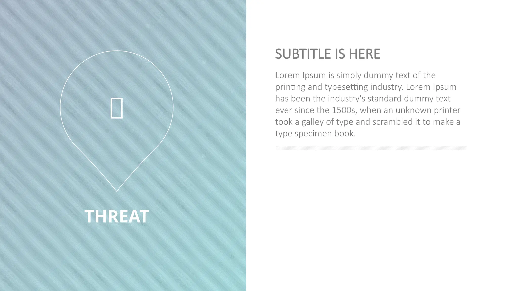 THREAT
Lorem Ipsum is simply dummy text of the
printing and typesetting industry. Lorem Ipsum
has been the industry's standard dummy text
ever since the 1500s, when an unknown printer
took a galley of type and scrambled it to make a
type specimen book.
SUBTITLE IS HERE

 