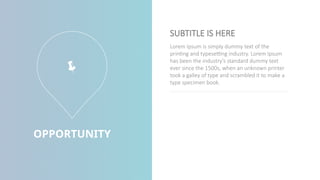 OPPORTUNITY
Lorem Ipsum is simply dummy text of the
printing and typesetting industry. Lorem Ipsum
has been the industry's standard dummy text
ever since the 1500s, when an unknown printer
took a galley of type and scrambled it to make a
type specimen book.
SUBTITLE IS HERE

 