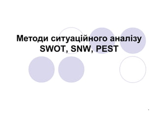 Методи ситуаційного аналізу
SWOT, SNW, PEST
.
 