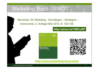 Marketing Buch - SWOT
          Bernecker, M: Marketing - Grundlagen – Strategien –
              Instrumente, 2. Auflage Köln 2013, S. 123-135

                                                     http://amzn.to/106CuRF




                                         http://www.marketing-buch.com/
© DIM Deutsches Institut für Marketing                                        3
 