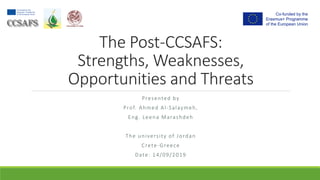 The Post-CCSAFS:
Strengths, Weaknesses,
Opportunities and Threats
Presented by
Prof. Ahmed Al-Salaymeh,
Eng. Leena Marashdeh
The university of Jordan
Crete-Greece
Date: 14/09/2019
 