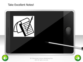 Take Excellent Notes!
Example text
Go ahead and replace it with your
own text. This is an example text.
Your own footer Your Logo
Mr. Sherpinsky's Honors Marketing Class.
2015 All rights reserved.
 