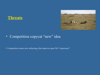 Threats
• Competition copycat “new” idea
• Competition creates new technology that improves upon Wii “experience”
 