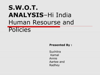 S.W.O.T.
ANALYSIS–Hi India
Human Resourse and
Policies

           Presented By :

           Suchitra
            Kamal
           Annie
           Aartee and
           Radhey
 