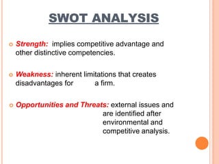 SWOT ANALYSIS
 Strength: implies competitive advantage and
other distinctive competencies.
 Weakness: inherent limitatio...