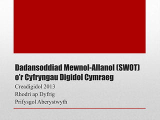Dadansoddiad Mewnol-Allanol (SWOT)
o’r Cyfryngau Digidol Cymraeg
Creadigidol 2013
Rhodri ap Dyfrig
Prifysgol Aberystwyth
 