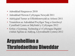 Argymhellion a
Thrafodaethau Diweddar
• Adroddiad Hargreaves 2010
• Adroddiad Fforwm Cyfryngau Newydd 2011
• Adolygiad Tur...