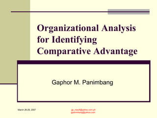 Organizational Analysis for Identifying Comparative Advantage Gaphor M. Panimbang [email_address] [email_address] March 26-28, 2007 