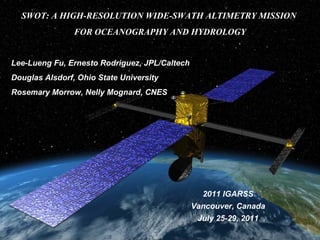 SWOT: A HIGH-RESOLUTION WIDE-SWATH ALTIMETRY MISSION  FOR OCEANOGRAPHY AND HYDROLOGY Lee-Lueng Fu, Ernesto Rodriguez, JPL/Caltech Douglas Alsdorf, Ohio State University Rosemary Morrow, Nelly Mognard, CNES 2011 IGARSS Vancouver, Canada July 25-29, 2011 
