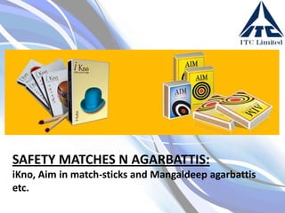 SAFETY MATCHES N AGARBATTIS:
iKno, Aim in match-sticks and Mangaldeep agarbattis
etc.

 