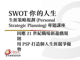 SWOT你的人生 
生涯策略規劃(Personal 
Strategic Planning)專題講座 
因應21世紀職場新遊戲規 
則用 
PSP打造個人生涯競爭優 
勢 
 
