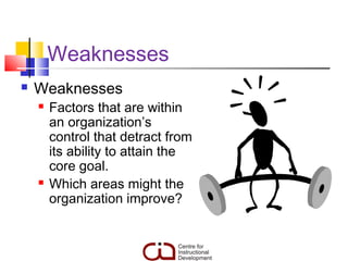 Weaknesses
   Weaknesses
       Factors that are within
        an organization’s
        control that detract from
        its ability to attain the
        core goal.
       Which areas might the
        organization improve?
 