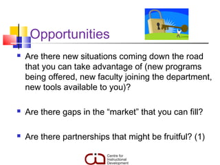 Opportunities
   Are there new situations coming down the road
    that you can take advantage of (new programs
    being offered, new faculty joining the department,
    new tools available to you)?

   Are there gaps in the “market” that you can fill?

   Are there partnerships that might be fruitful? (1)
 