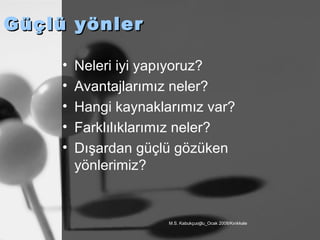 Güçlü yönler Neleri iyi yapıyoruz? Avantajlarımız neler? Hangi kaynaklarımız var? Farklılıklarımız neler? Dışardan güçlü gözüken yönlerimiz? 