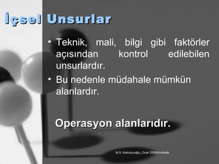 İçsel Unsurlar Teknik, mali, bilgi gibi faktörler açısından kontrol edilebilen unsurlardır. Bu nedenle müdahale mümkün alanlardır. Operasyon alanlarıdır. 