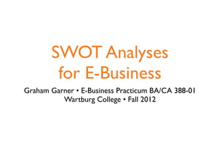 SWOT Analyses
        for E-Business
Graham Garner • E-Business Practicum BA/CA 388-01
          Wartburg College • Fall 2012
 