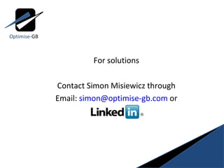 For solutions Contact Simon Misiewicz through Email:  [email_address]  or Optimise- GB 