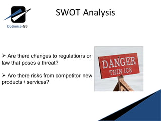 SWOT Analysis Optimise- GB Are there changes to regulations or law that poses a threat? Are there risks from competitor new products / services? 