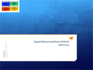 SWOT Analysis


                                 Sayed Mohammad Naim KHALID
           Sayed Mohammad Naim




                                                   April 2012
10/04/12

           KHALID




1
 