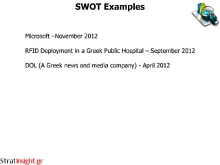 SWOT Examples


Microsoft –November 2012

RFID Deployment in a Greek Public Hospital – September 2012

DOL (A Greek news and media company) - April 2012
 