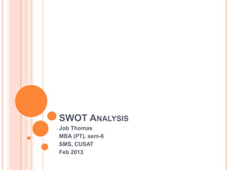 SWOT ANALYSIS
Job Thomas
MBA (PT), sem-6
SMS, CUSAT
Feb 2013
 