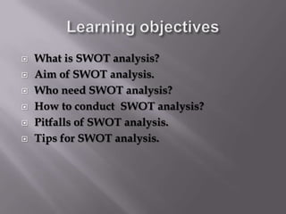  What is SWOT analysis?
 Aim of SWOT analysis.
 Who need SWOT analysis?
 How to conduct SWOT analysis?
 Pitfalls of SWOT analysis.
 Tips for SWOT analysis.
 