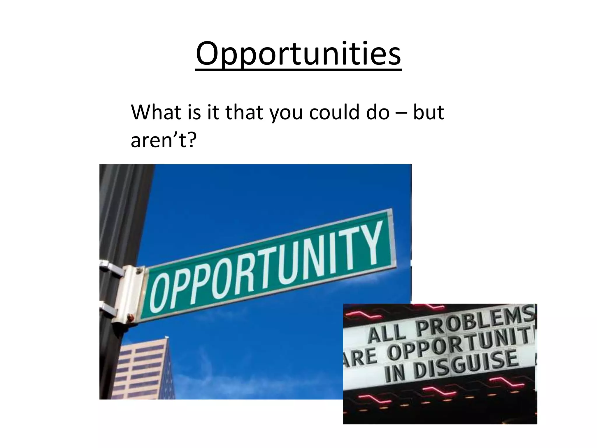 Opportunities
What is it that you could do – but
aren’t?
 