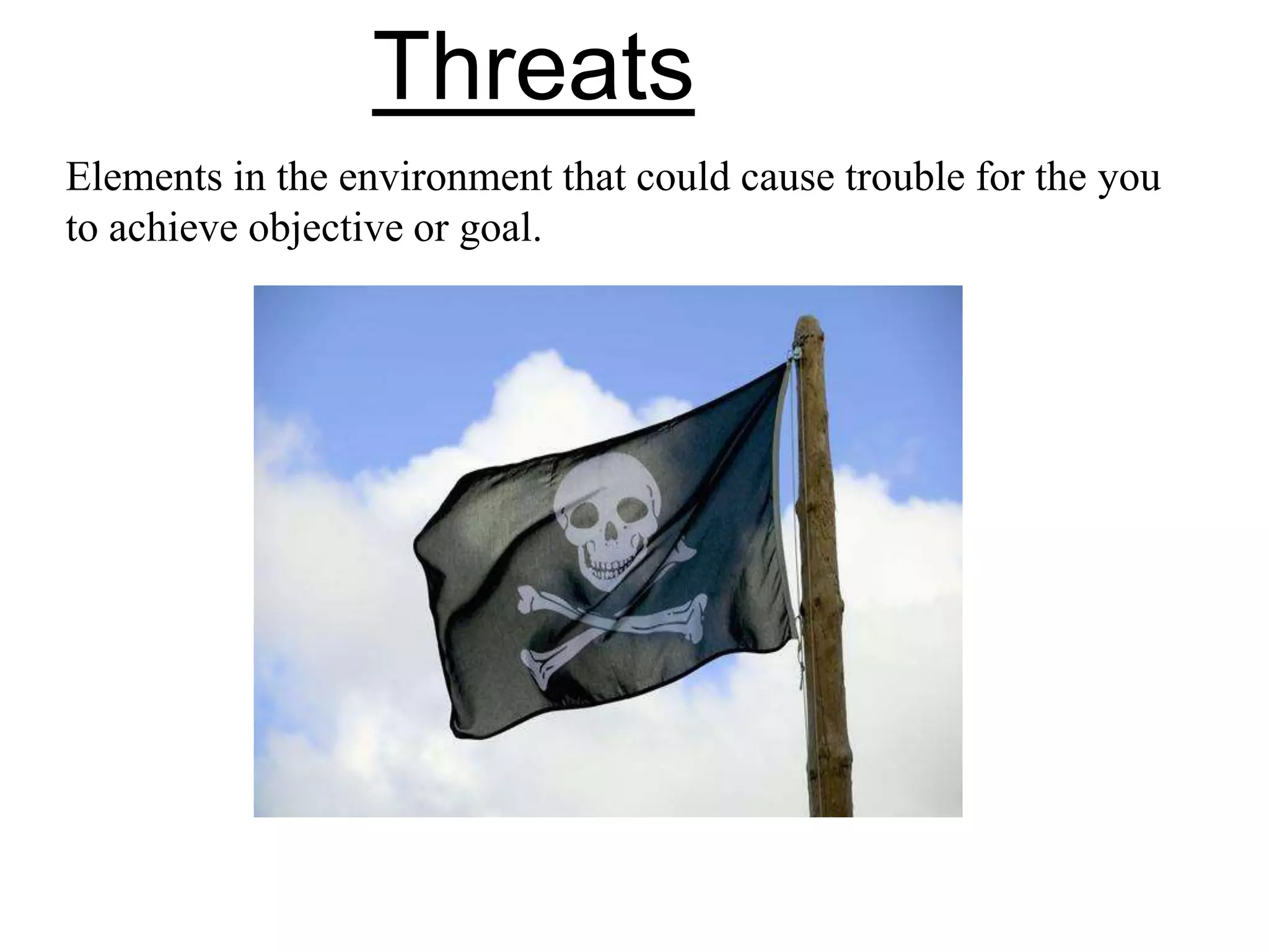 Threats
Elements in the environment that could cause trouble for the you
to achieve objective or goal.
 