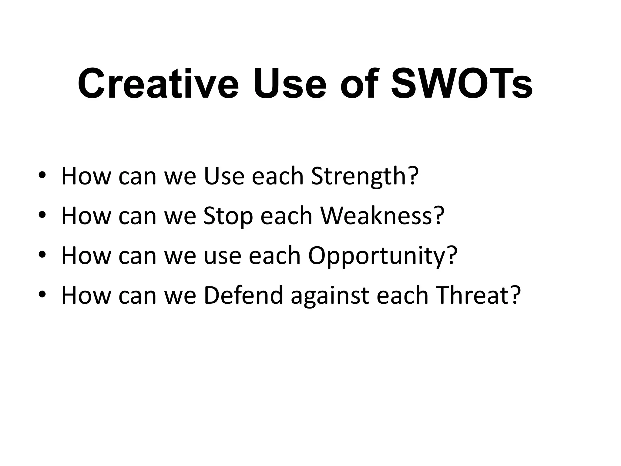Creative Use of SWOTs
• How can we Use each Strength?
• How can we Stop each Weakness?
• How can we use each Opportunity?
• How can we Defend against each Threat?
 