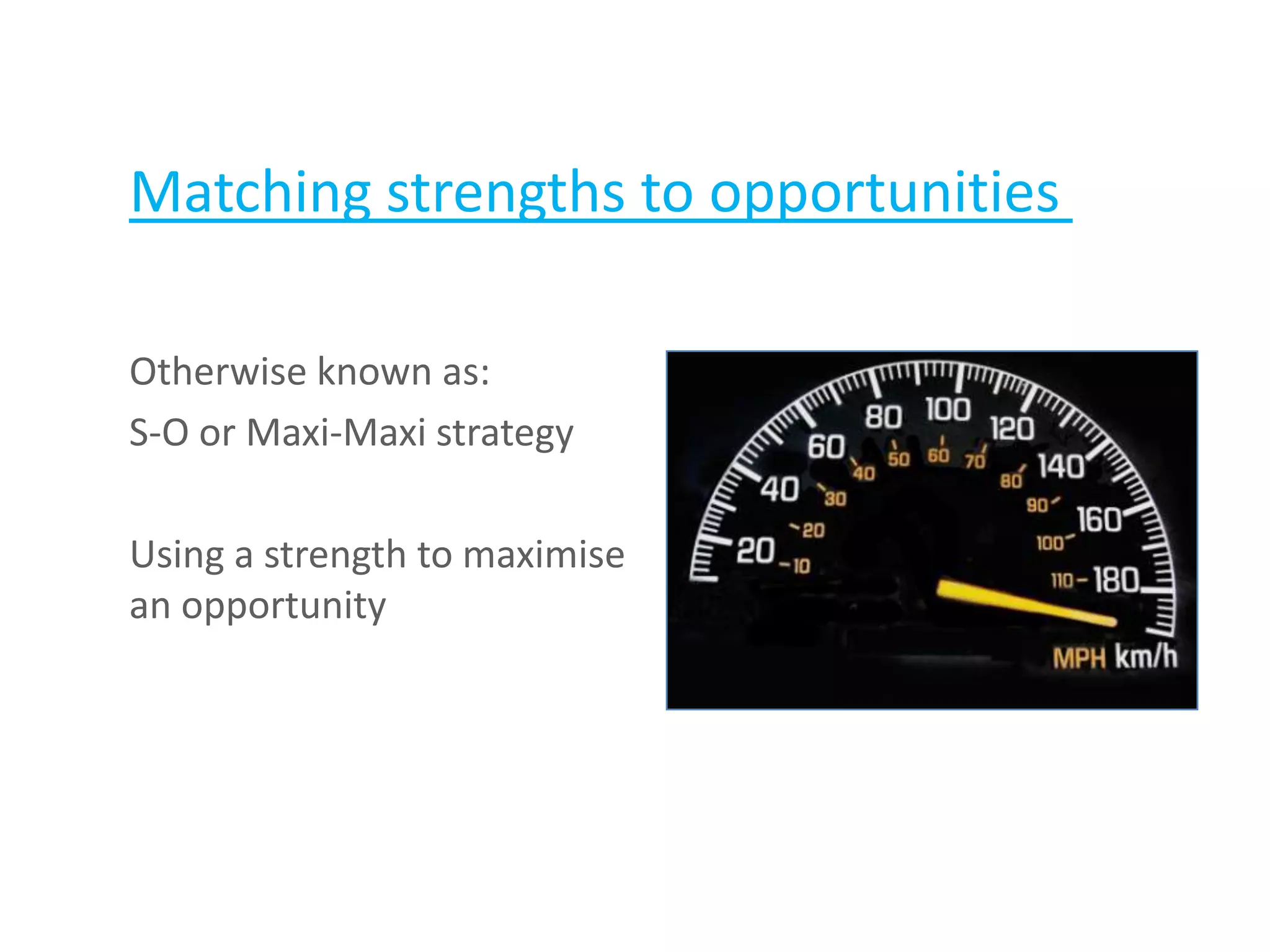 Matching strengths to opportunities
Otherwise known as:
S-O or Maxi-Maxi strategy
Using a strength to maximise
an opportunity
 