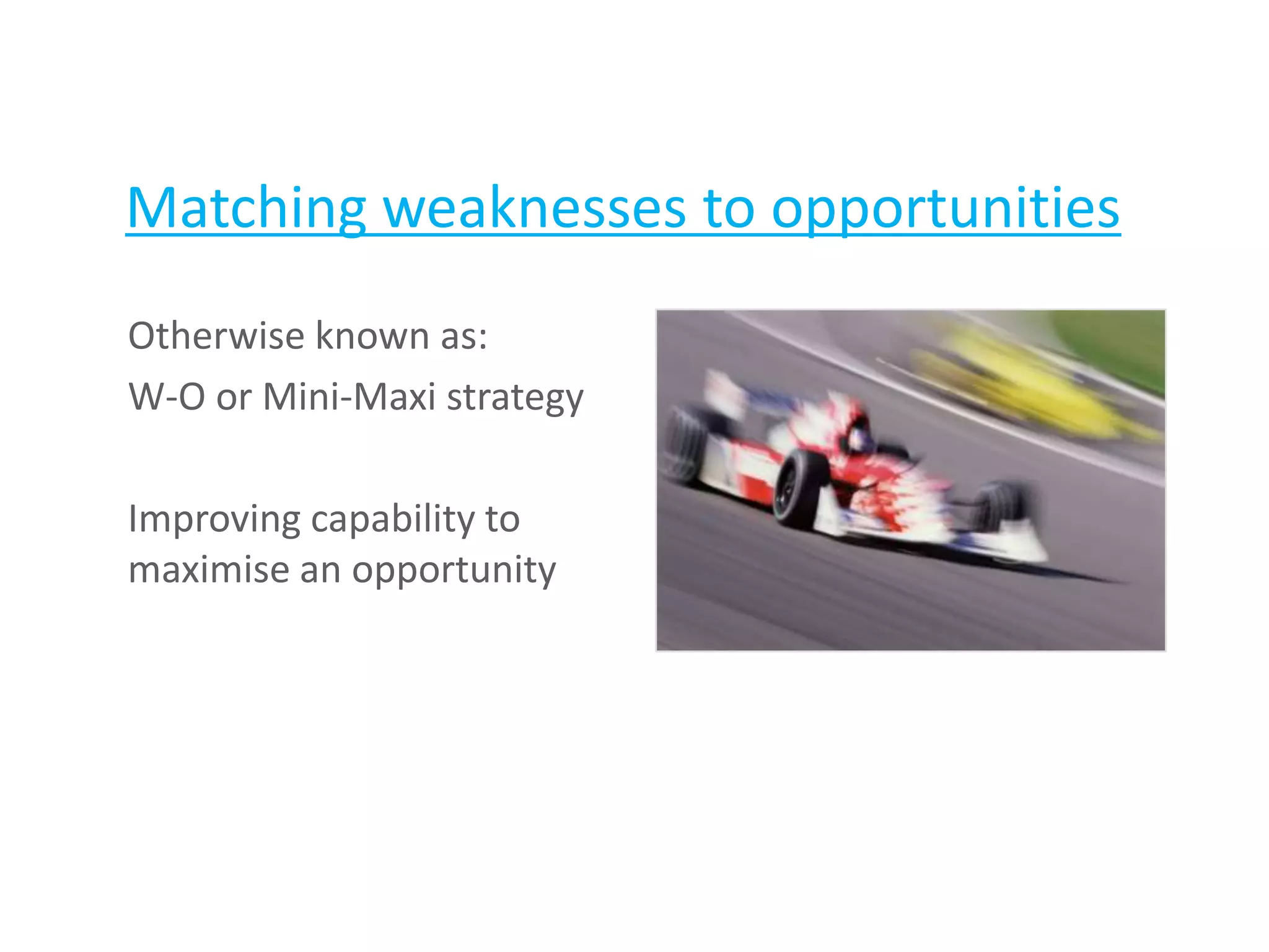 Matching weaknesses to opportunities
Otherwise known as:
W-O or Mini-Maxi strategy
Improving capability to
maximise an opportunity
 
