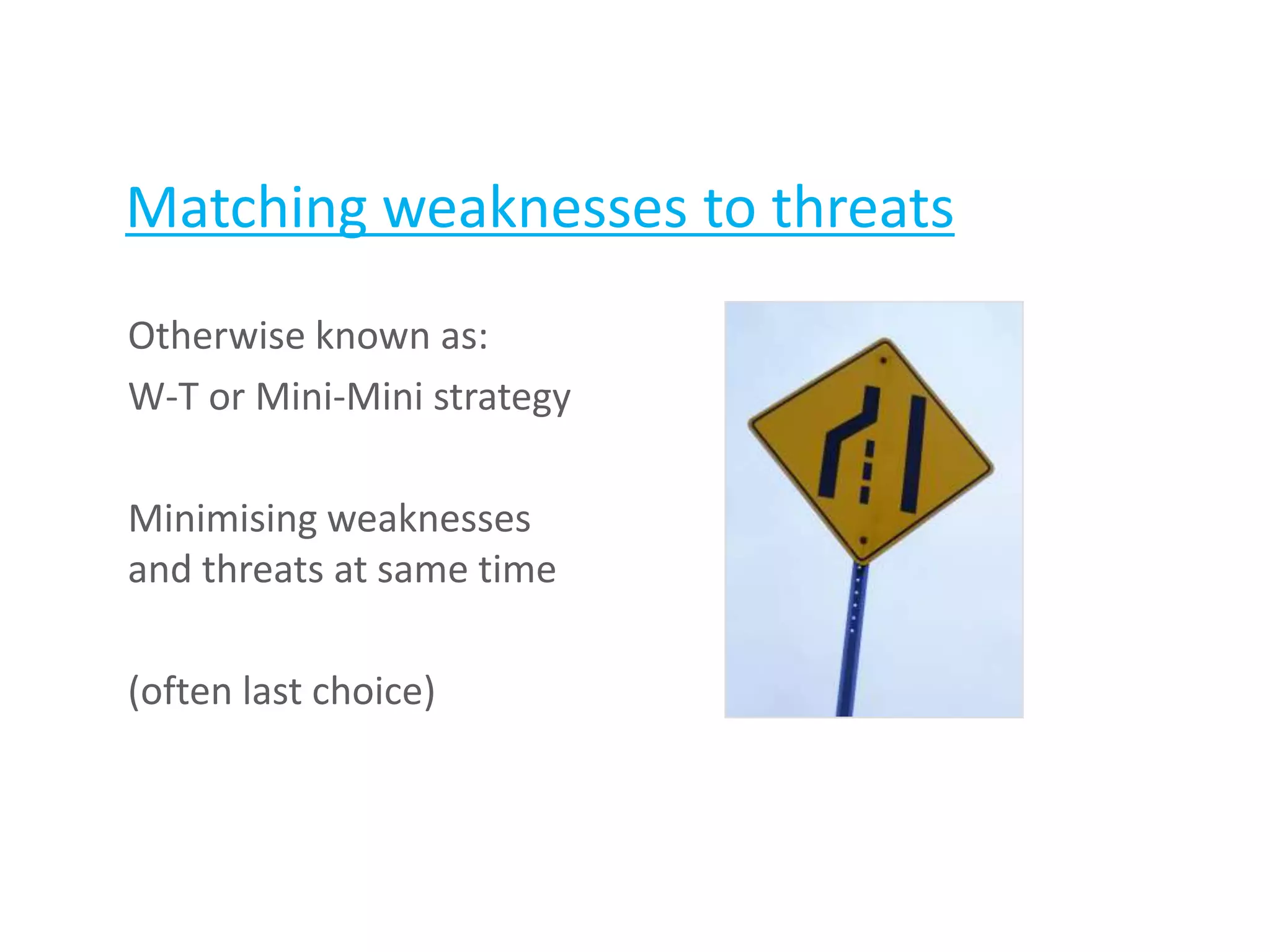 Matching weaknesses to threats
Otherwise known as:
W-T or Mini-Mini strategy
Minimising weaknesses
and threats at same time
(often last choice)
 