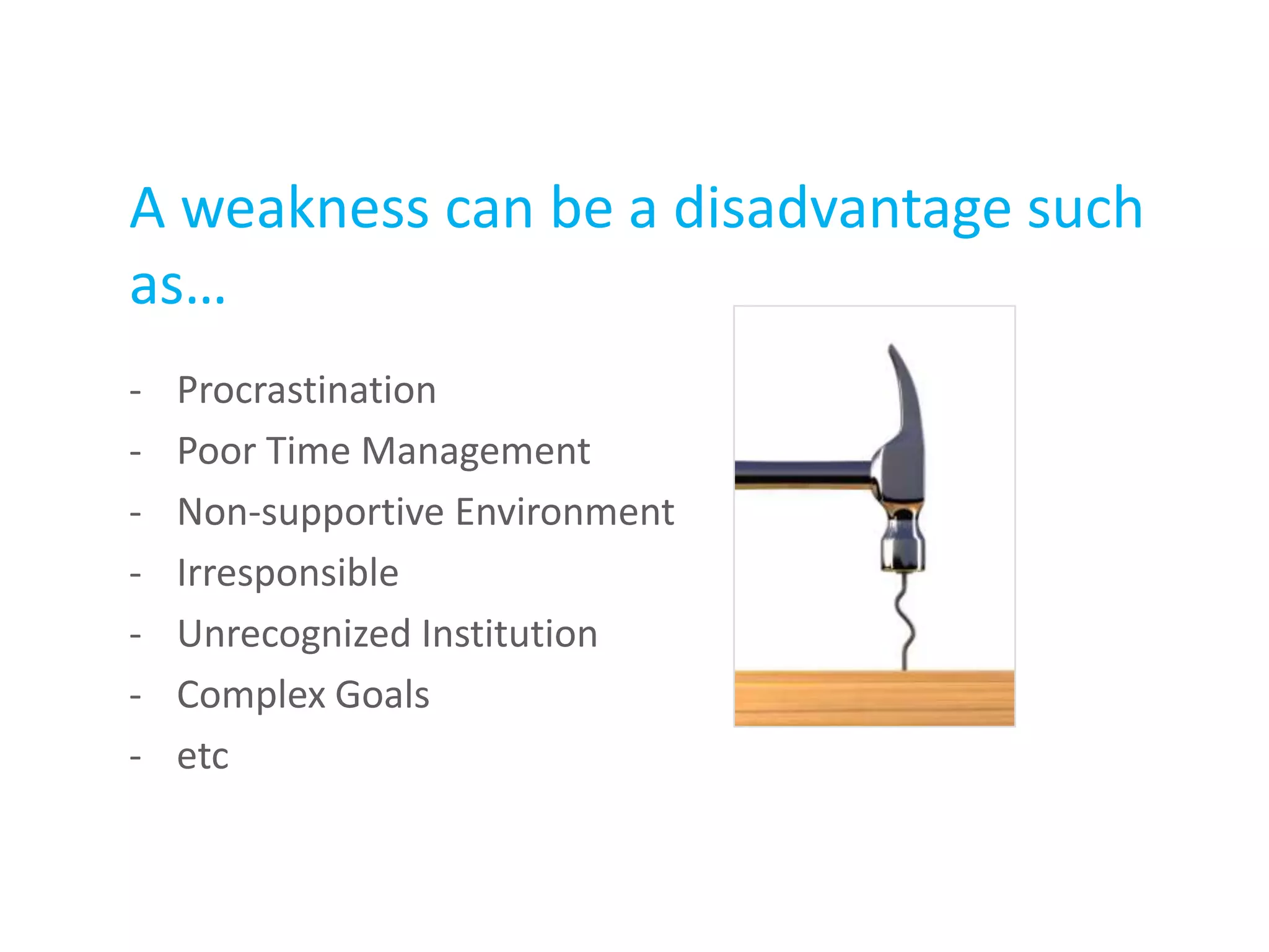 A weakness can be a disadvantage such
as…
- Procrastination
- Poor Time Management
- Non-supportive Environment
- Irresponsible
- Unrecognized Institution
- Complex Goals
- etc
 