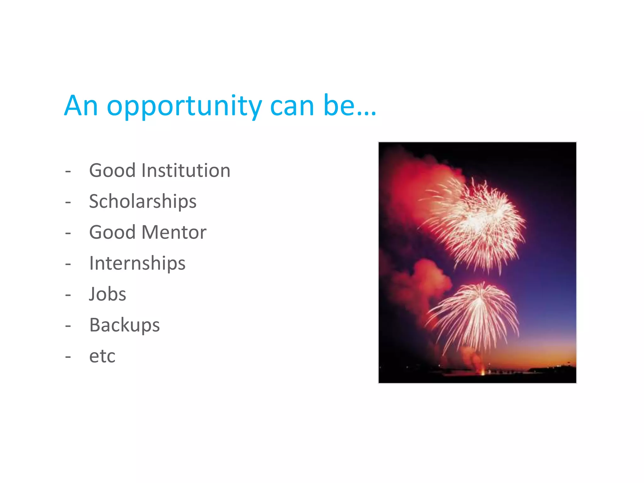An opportunity can be…
- Good Institution
- Scholarships
- Good Mentor
- Internships
- Jobs
- Backups
- etc
 