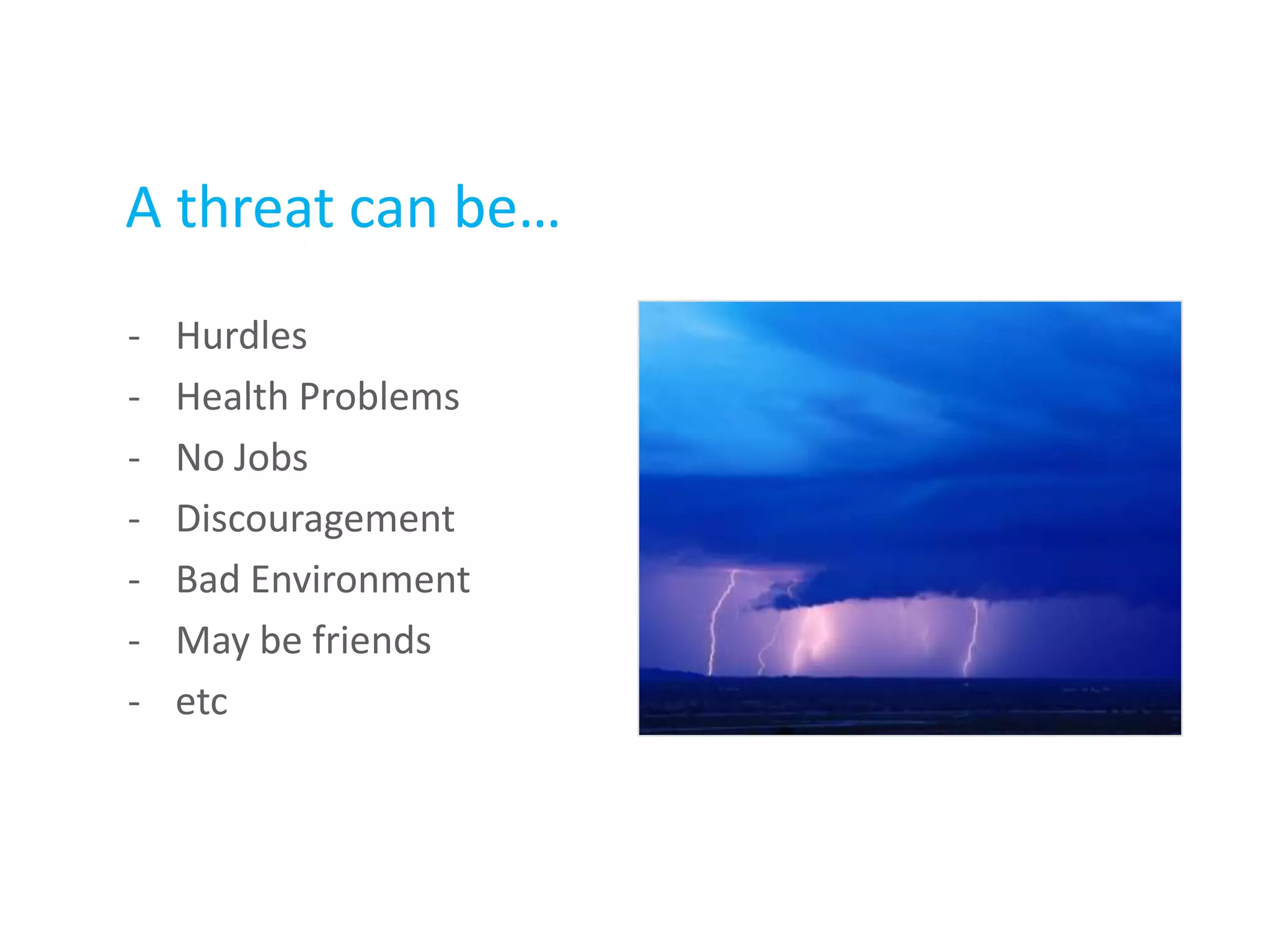 A threat can be…
- Hurdles
- Health Problems
- No Jobs
- Discouragement
- Bad Environment
- May be friends
- etc
 