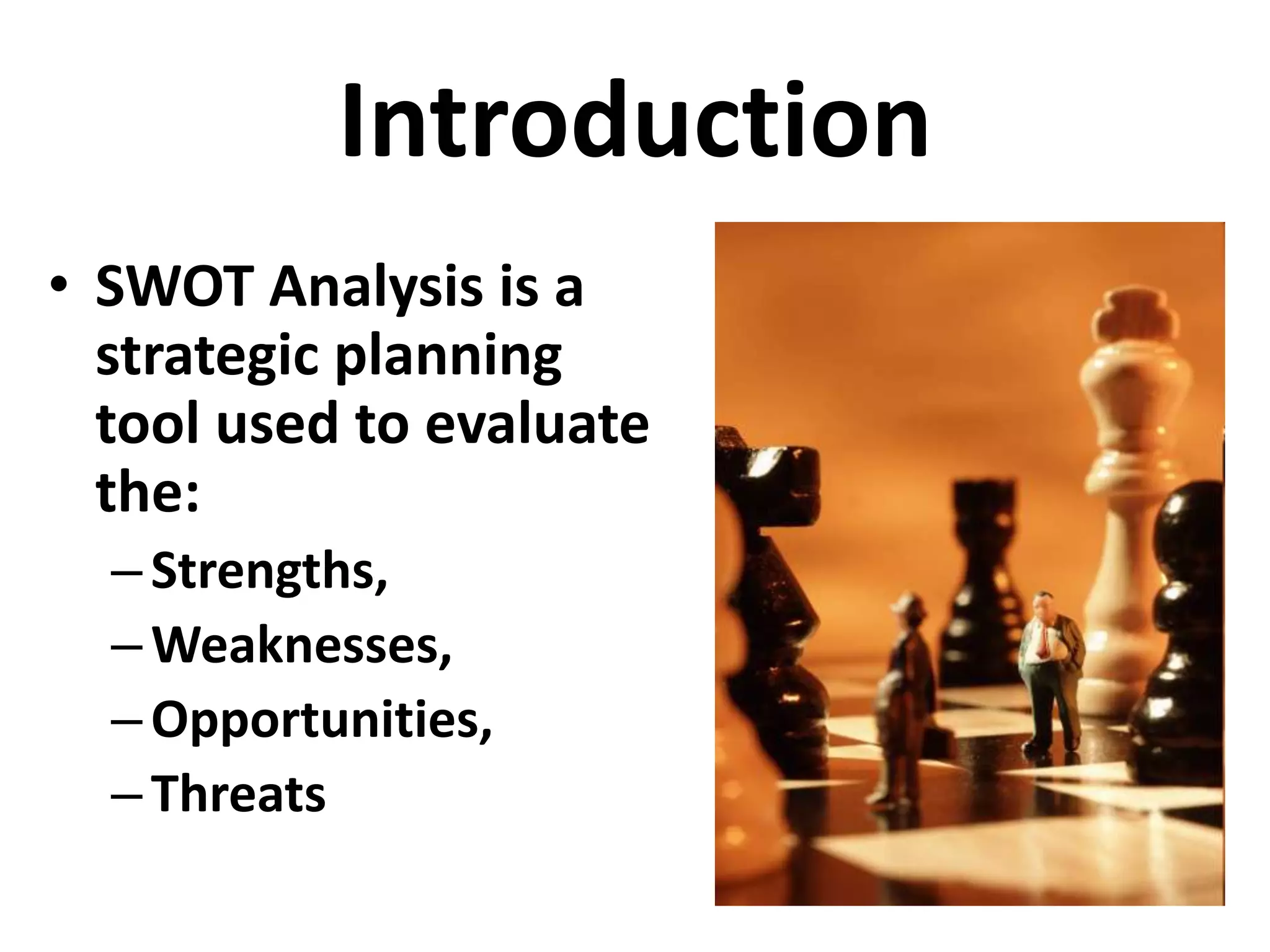 Introduction
• SWOT Analysis is a
strategic planning
tool used to evaluate
the:
–Strengths,
–Weaknesses,
–Opportunities,
–Threats
 