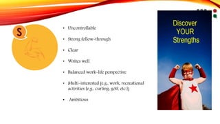 S • Uncontrollable 
• Strong follow-through 
• Clear 
• Writes well 
• Balanced work-life perspective 
• Multi-interested (e.g., work, recreational 
activities [e.g., curling, golf, etc.]) 
• Ambitious 
 
