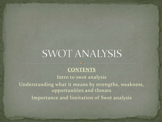 CONTENTS
Intro to swot analysis
Understanding what it means by strengths, weakness,
opportunities and threats
Importance and limitation of Swot analysis
 