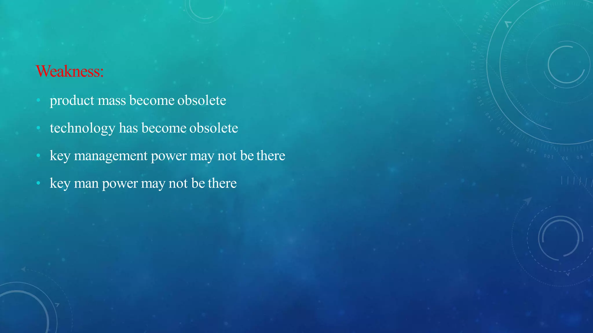 Weakness:
• product mass become obsolete
• technology has become obsolete
• key management power may not be there
• key man power may not be there
 