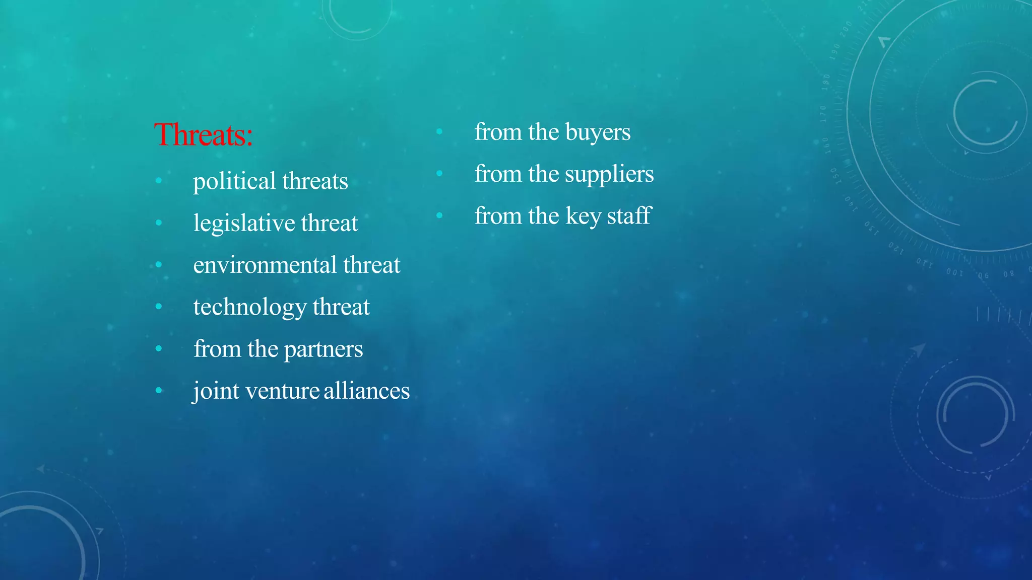 Threats:
• political threats
• legislative threat
• environmental threat
• technology threat
• from the partners
• joint venturealliances
• from the buyers
• from the suppliers
• from the key staff
 